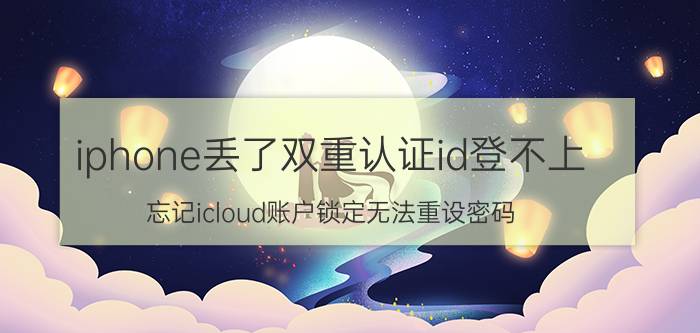 iphone丢了双重认证id登不上 忘记icloud账户锁定无法重设密码？